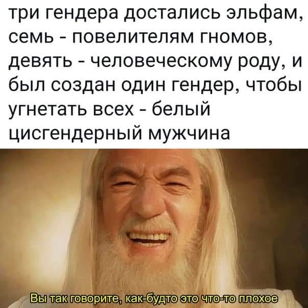 три гендера достались эльфам, семь - повелителям гномов, девять - человеческому роду, и был создан один гендер, чтобы угнетать всех - белый цисгендерный мужчина Вы так говорите, как-будто это что-то плохое